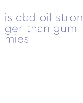 is cbd oil stronger than gummies