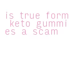 is true form keto gummies a scam