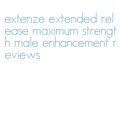 extenze extended release maximum strength male enhancement reviews