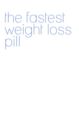 the fastest weight loss pill