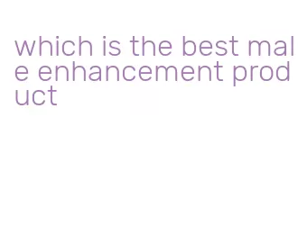 which is the best male enhancement product