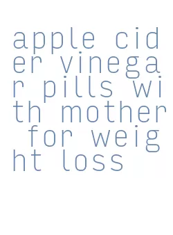 apple cider vinegar pills with mother for weight loss