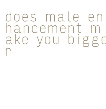 does male enhancement make you bigger