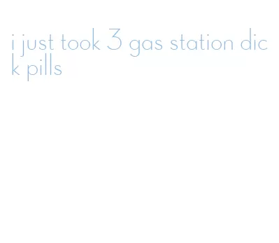 i just took 3 gas station dick pills