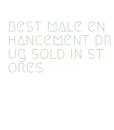 best male enhancement drug sold in stores