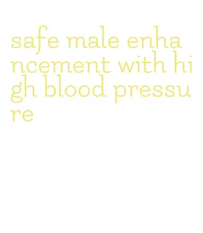 safe male enhancement with high blood pressure