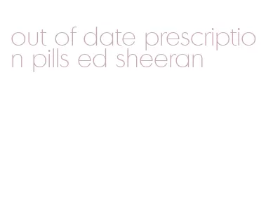 out of date prescription pills ed sheeran