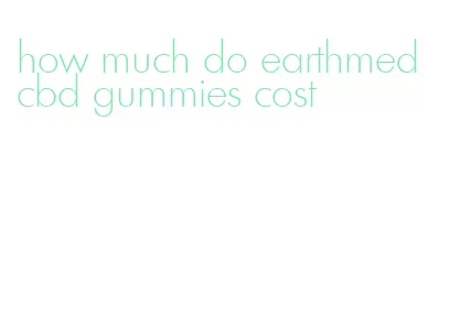 how much do earthmed cbd gummies cost