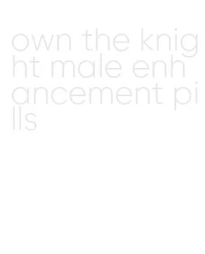 own the knight male enhancement pills