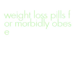 weight loss pills for morbidly obese
