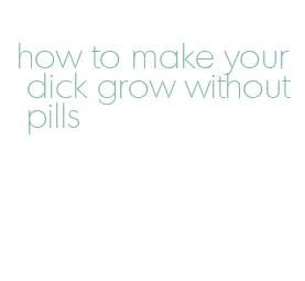 how to make your dick grow without pills