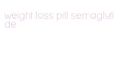 weight loss pill semaglutide