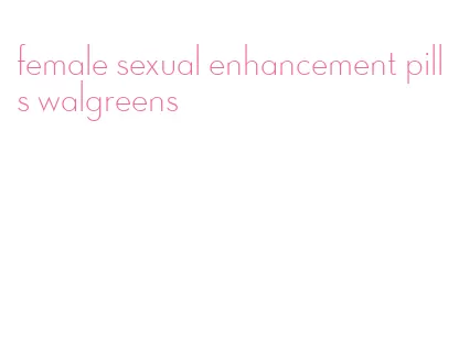 female sexual enhancement pills walgreens