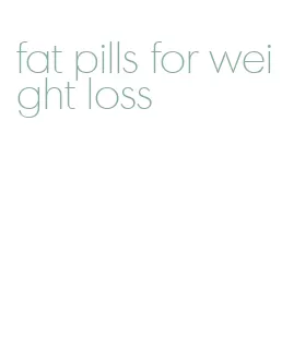fat pills for weight loss