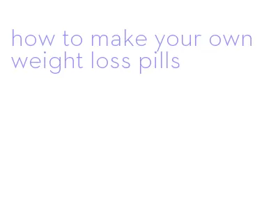 how to make your own weight loss pills