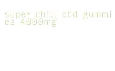super chill cbd gummies 4000mg