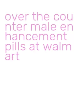 over the counter male enhancement pills at walmart