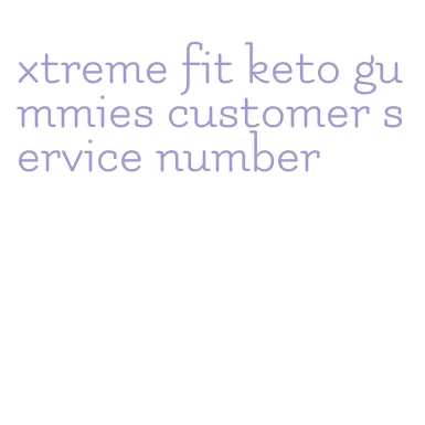 xtreme fit keto gummies customer service number