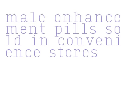 male enhancement pills sold in convenience stores