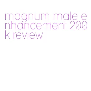 magnum male enhancement 200k review