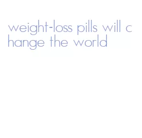weight-loss pills will change the world