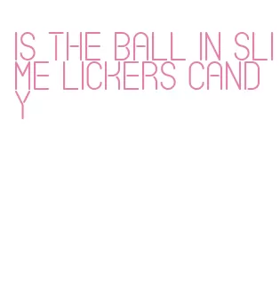 is the ball in slime lickers candy