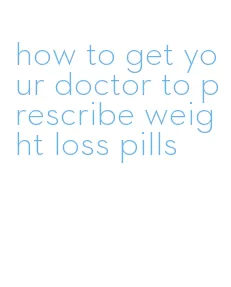 how to get your doctor to prescribe weight loss pills