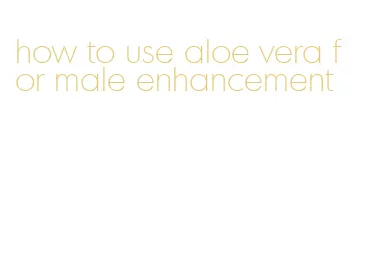 how to use aloe vera for male enhancement