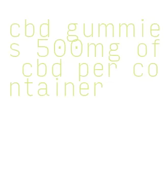 cbd gummies 500mg of cbd per container