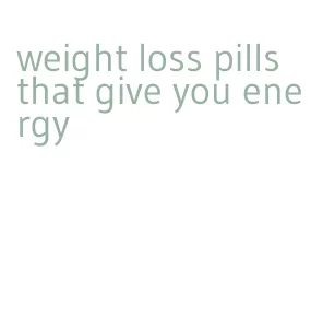 weight loss pills that give you energy