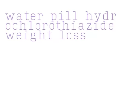 water pill hydrochlorothiazide weight loss