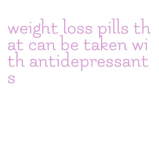 weight loss pills that can be taken with antidepressants