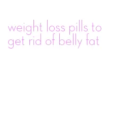 weight loss pills to get rid of belly fat