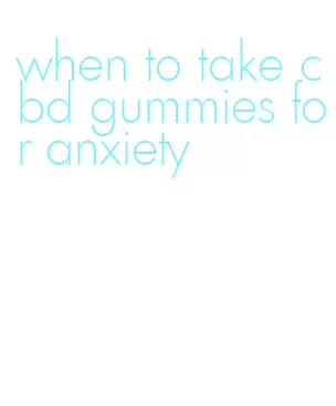 when to take cbd gummies for anxiety