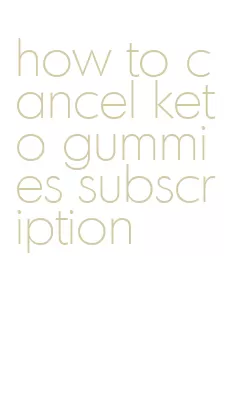how to cancel keto gummies subscription