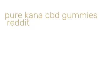 pure kana cbd gummies reddit