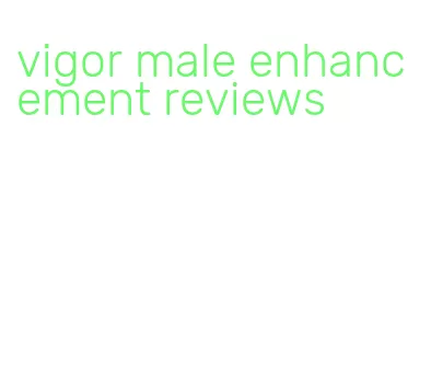 vigor male enhancement reviews