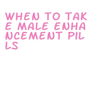 when to take male enhancement pills
