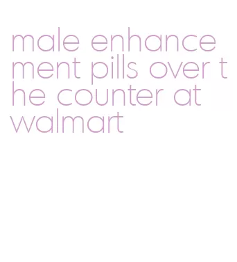 male enhancement pills over the counter at walmart