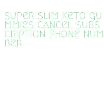 super slim keto gummies cancel subscription phone number