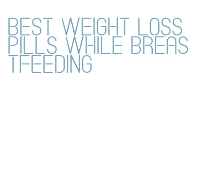 best weight loss pills while breastfeeding