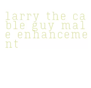 larry the cable guy male enhancement