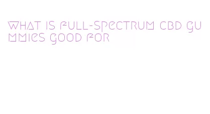 what is full-spectrum cbd gummies good for