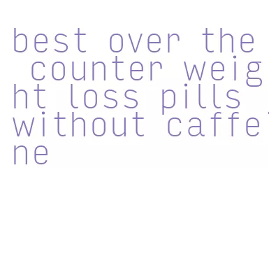 best over the counter weight loss pills without caffeine