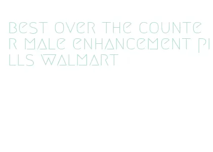 best over the counter male enhancement pills walmart