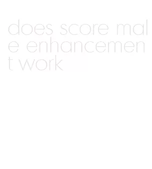 does score male enhancement work