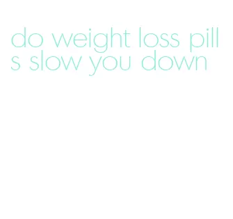 do weight loss pills slow you down