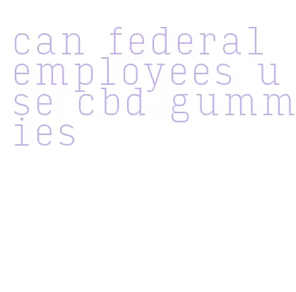 can federal employees use cbd gummies