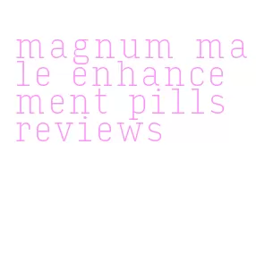 magnum male enhancement pills reviews