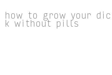 how to grow your dick without pills